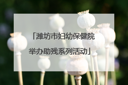 潍坊市妇幼保健院举办助残系列活动
