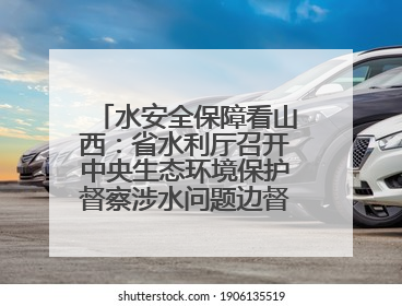 水安全保障看山西：省水利厅召开中央生态环境保护督察涉水问题边督边改工作推进会