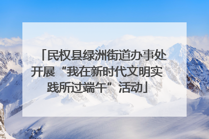 民权县绿洲街道办事处开展“我在新时代文明实践所过端午”活动