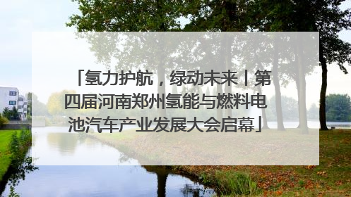 氢力护航，绿动未来丨第四届河南郑州氢能与燃料电池汽车产业发展大会启幕
