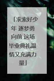 求索好少年 逐梦勇向前 这场毕业典礼温情又充满力量