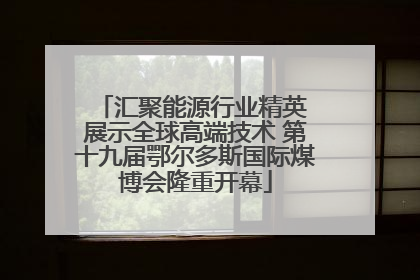汇聚能源行业精英 展示全球高端技术 第十九届鄂尔多斯国际煤博会隆重开幕