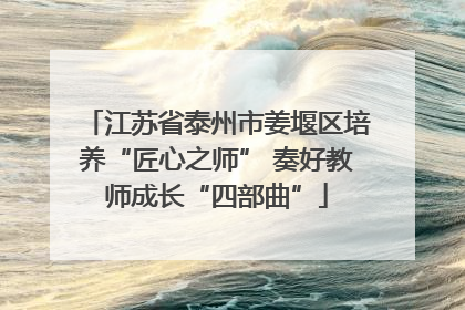 江苏省泰州市姜堰区培养“匠心之师” 奏好教师成长“四部曲”
