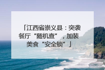 江西省崇义县：突袭餐厅“随机查”，加装美食“安全锁”