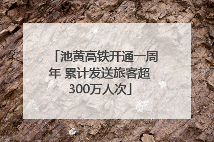 池黄高铁开通一周年 累计发送旅客超300万人次