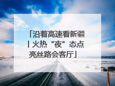 沿着高速看新疆丨火热“夜”态点亮丝路会客厅