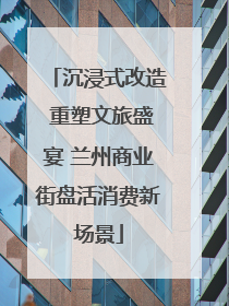 沉浸式改造 重塑文旅盛宴 兰州商业街盘活消费新场景