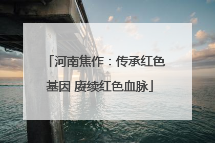 河南焦作：传承红色基因 赓续红色血脉