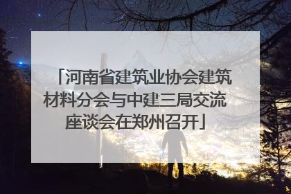 河南省建筑业协会建筑材料分会与中建三局交流座谈会在郑州召开