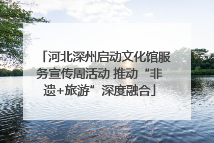 河北深州启动文化馆服务宣传周活动 推动“非遗+旅游”深度融合