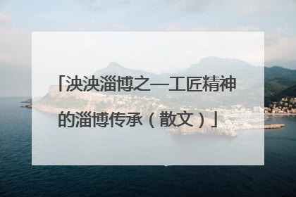 泱泱淄博之—工匠精神的淄博传承（散文）