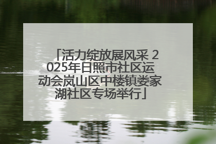 活力绽放展风采 2025年日照市社区运动会岚山区中楼镇娄家湖社区专场举行