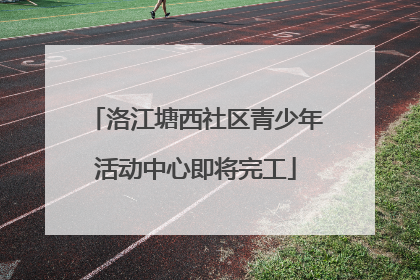 洛江塘西社区青少年活动中心即将完工
