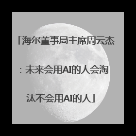 海尔董事局主席周云杰：未来会用AI的人会淘汰不会用AI的人