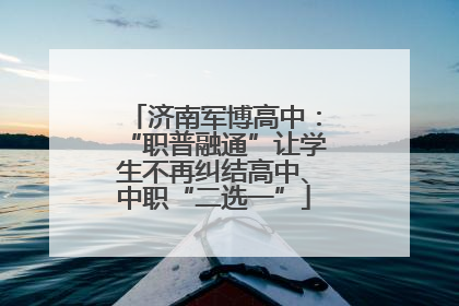 济南军博高中：“职普融通”让学生不再纠结高中、中职“二选一”