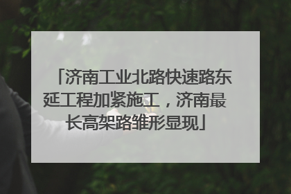 济南工业北路快速路东延工程加紧施工，济南最长高架路雏形显现