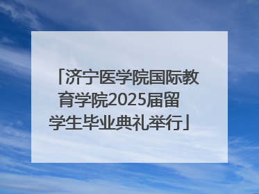 济宁医学院国际教育学院2025届留学生毕业典礼举行