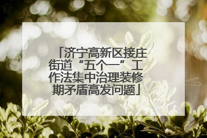 济宁高新区接庄街道“五个一”工作法集中治理装修期矛盾高发问题