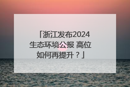 浙江发布2024生态环境公报 高位如何再提升？