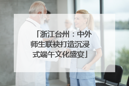 浙江台州：中外师生联袂打造沉浸式端午文化盛宴