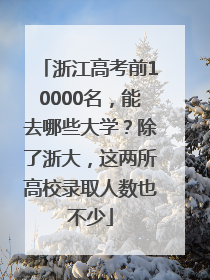 浙江高考前10000名，能去哪些大学？除了浙大，这两所高校录取人数也不少
