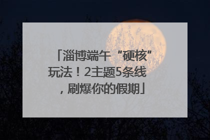 淄博端午“硬核”玩法！2主题5条线，刷爆你的假期