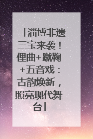 淄博非遗三宝来袭！俚曲+蹴鞠+五音戏：古韵焕新，照亮现代舞台