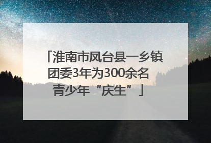 淮南市凤台县一乡镇团委3年为300余名青少年“庆生”