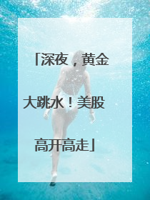 深夜，黄金大跳水！美股高开高走