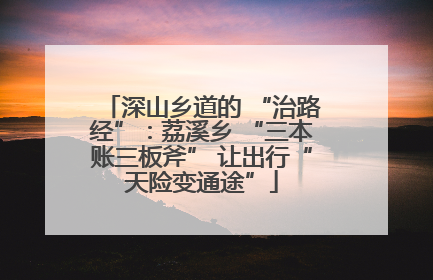 深山乡道的 “治路经”：荔溪乡 “三本账三板斧” 让出行“天险变通途”