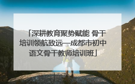 深耕教育聚势赋能 骨干培训领航致远—成都市初中语文骨干教师培训班