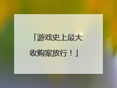 游戏史上最大收购案放行！