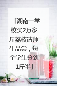 湖南一学校买2万多斤荔枝请师生品尝，每个学生分到1斤半