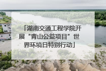 湖南交通工程学院开展“青山公益项目”世界环境日特别行动
