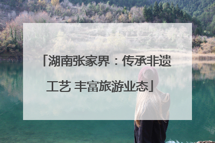 湖南张家界：传承非遗工艺 丰富旅游业态