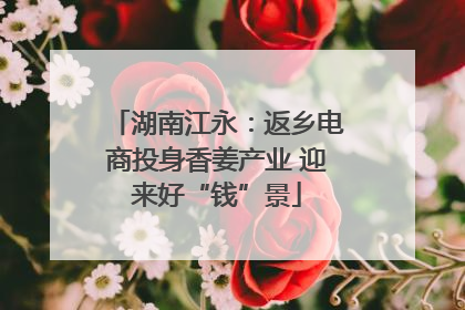湖南江永：返乡电商投身香姜产业 迎来好“钱”景