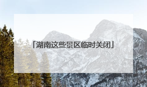 湖南这些景区临时关闭