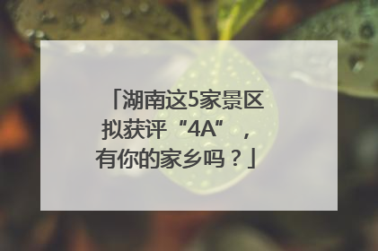 湖南这5家景区拟获评“4A”，有你的家乡吗？