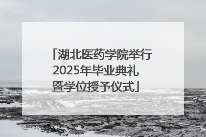 湖北医药学院举行2025年毕业典礼暨学位授予仪式