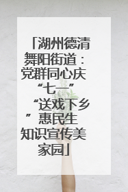 湖州德清舞阳街道：党群同心庆“七一” “送戏下乡”惠民生 知识宣传美家园