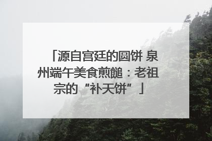 源自宫廷的圆饼 泉州端午美食煎䭔：老祖宗的“补天饼”