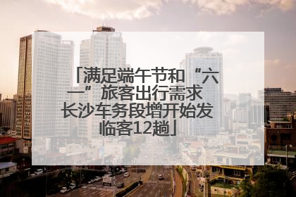 满足端午节和“六一”旅客出行需求 长沙车务段增开始发临客12趟