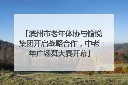 滨州市老年体协与愉悦集团开启战略合作，中老年广场舞大赛开幕