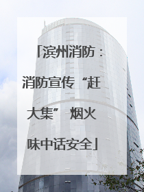 滨州消防：消防宣传“赶大集” 烟火味中话安全