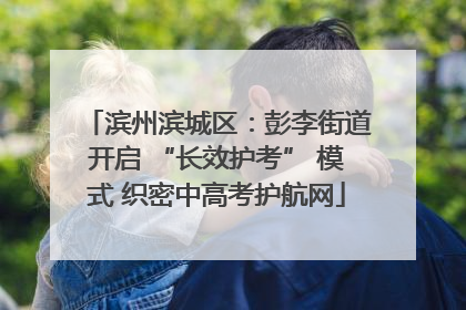 滨州滨城区：彭李街道开启 “长效护考” 模式 织密中高考护航网