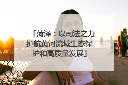 菏泽：以司法之力护航黄河流域生态保护和高质量发展
