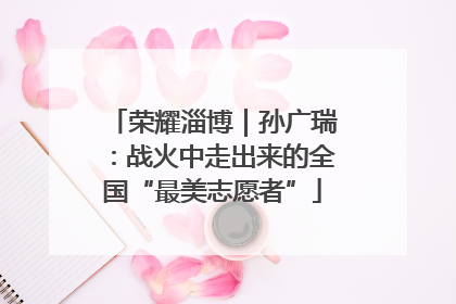 荣耀淄博｜孙广瑞：战火中走出来的全国“最美志愿者”
