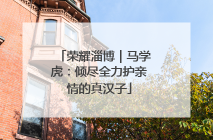 荣耀淄博｜马学虎：倾尽全力护亲情的真汉子