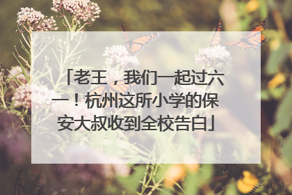 老王，我们一起过六一！杭州这所小学的保安大叔收到全校告白