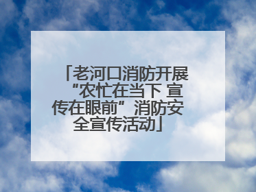 老河口消防开展“农忙在当下 宣传在眼前”消防安全宣传活动